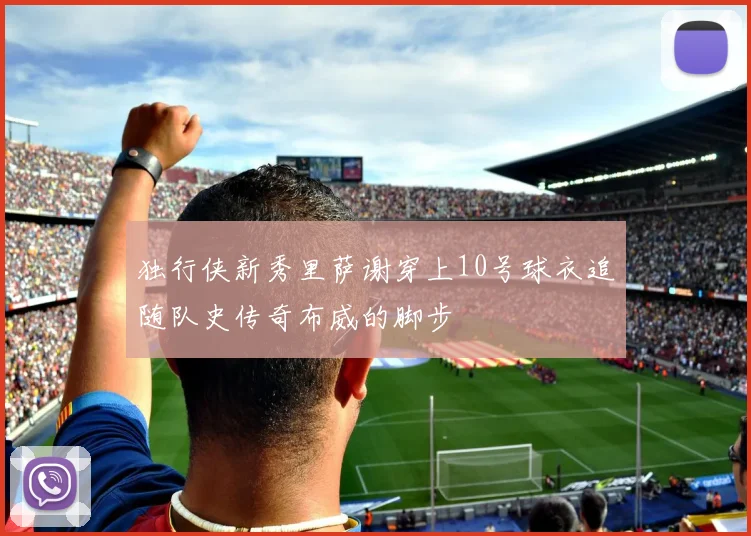 独行侠新秀里萨谢穿上10号球衣追随队史传奇布威的脚步