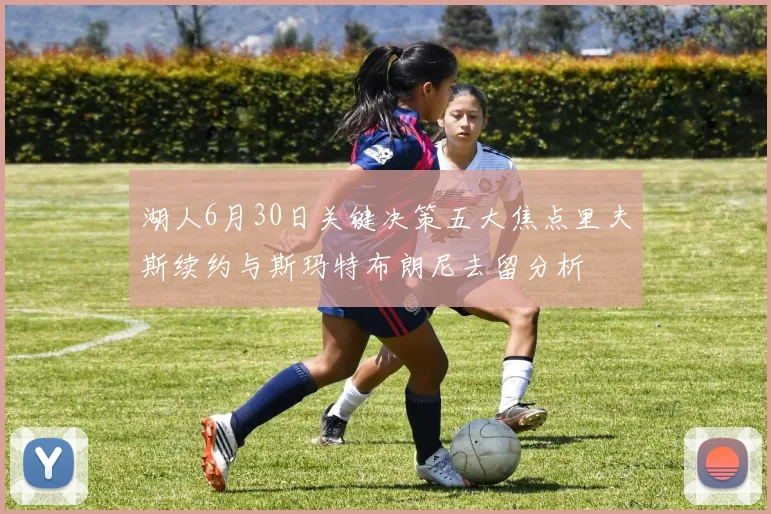 湖人6月30日关键决策五大焦点里夫斯续约与斯玛特布朗尼去留分析