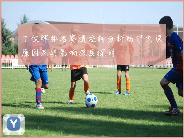 丁俊晖排名赛遭逆转分析防守失误原因及其影响深度探讨