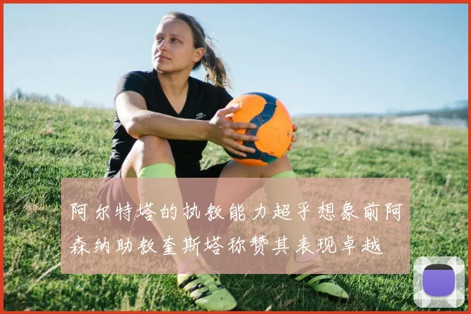 阿尔特塔的执教能力超乎想象前阿森纳助教奎斯塔称赞其表现卓越